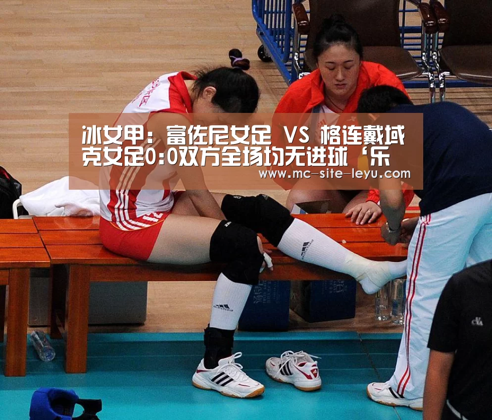 冰女甲: 富佐尼女足 VS 格连戴域克女足0:0双方全场均无进球‘乐鱼’(图1) 冰女甲: 富佐尼女足 VS 格连戴域克女足0:0双方全场均无进球‘乐鱼’(图1)