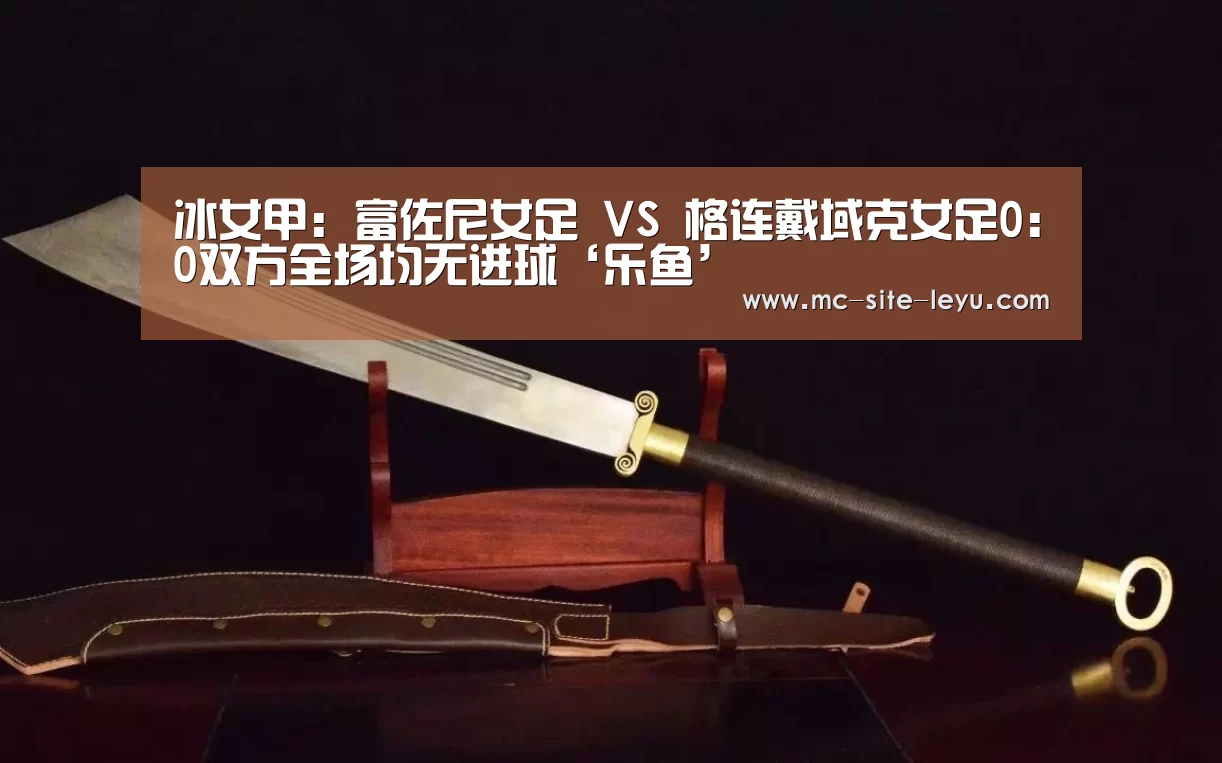 冰女甲: 富佐尼女足 VS 格连戴域克女足0:0双方全场均无进球‘乐鱼’(图2) 冰女甲: 富佐尼女足 VS 格连戴域克女足0:0双方全场均无进球‘乐鱼’(图2)