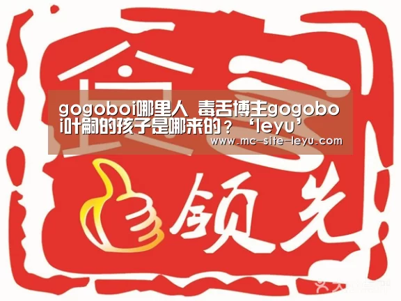 gogoboi哪里人 毒舌博主gogoboi叶嗣的孩子是哪来的?‘leyu’(图1) 乐鱼