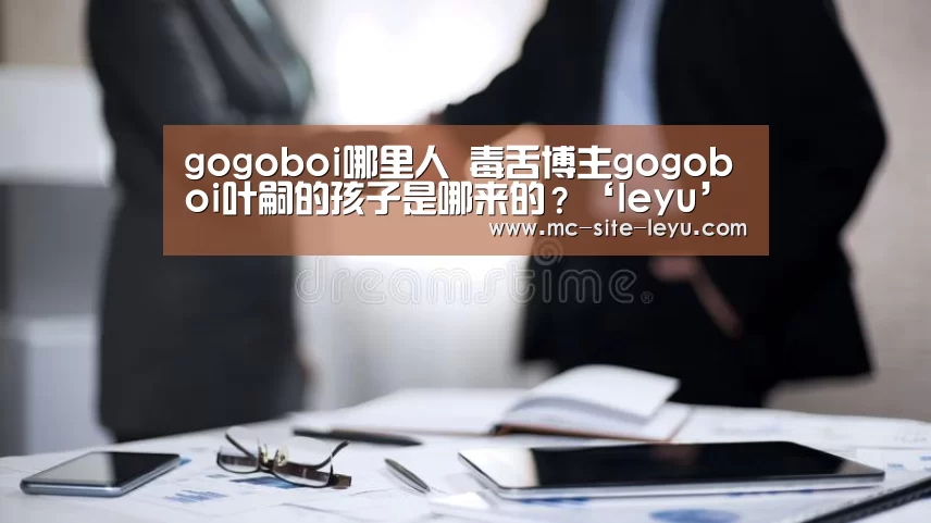 gogoboi哪里人 毒舌博主gogoboi叶嗣的孩子是哪来的?‘leyu’(图2) 乐鱼