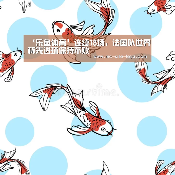 ‘乐鱼体育’连续18场,法国队世界杯先进球保持不败(图2) 乐鱼体育