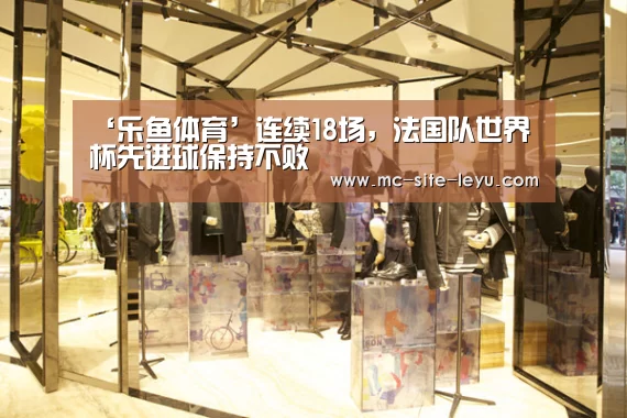 ‘乐鱼体育’连续18场,法国队世界杯先进球保持不败(图3) ‘乐鱼体育’连续18场,法国队世界杯先进球保持不败(图3)
